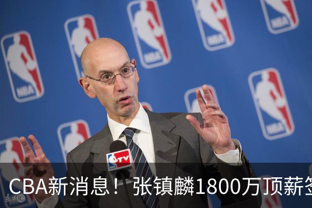 CBA新消息！张镇麟1800万顶薪签约，范子铭主动申请交易加盟劲旅